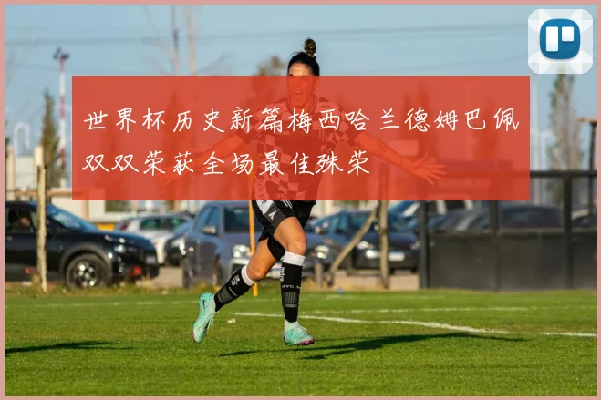 世界杯历史新篇梅西哈兰德姆巴佩双双荣获全场最佳殊荣