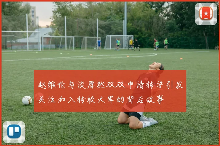 赵维伦与淡厚然双双申请转学引发关注加入转校大军的背后故事