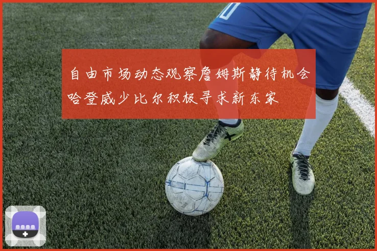 自由市场动态观察詹姆斯静待机会哈登威少比尔积极寻求新东家