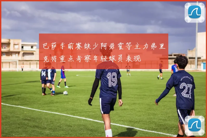 巴萨季前赛缺少阿劳霍等主力弗里克将重点考察年轻球员表现