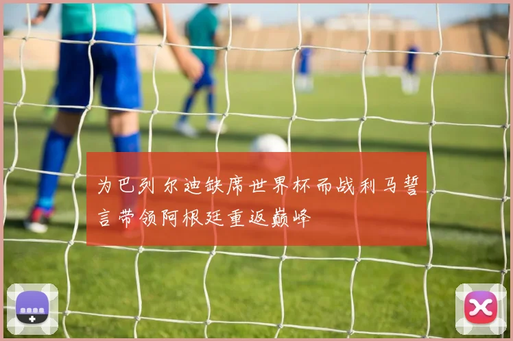 为巴列尔迪缺席世界杯而战利马誓言带领阿根廷重返巅峰