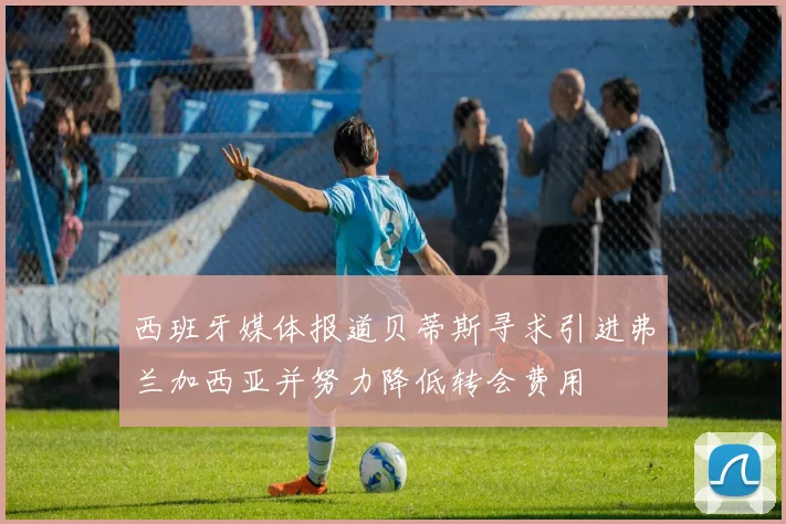 西班牙媒体报道贝蒂斯寻求引进弗兰加西亚并努力降低转会费用