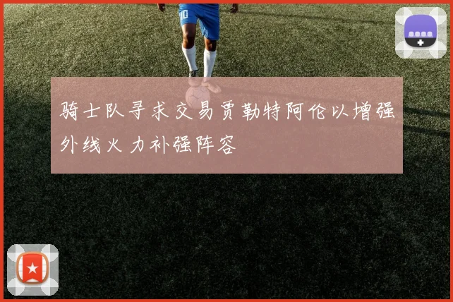 骑士队寻求交易贾勒特阿伦以增强外线火力补强阵容