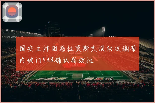 国安主帅困惑拉莫斯失误助攻谢蒂内破门VAR确认有效性