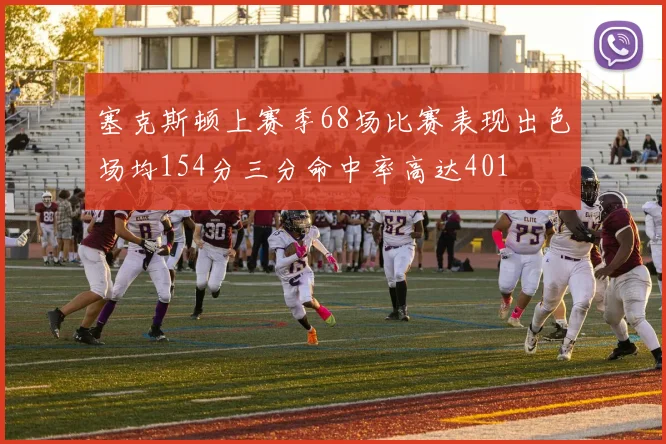 塞克斯顿上赛季68场比赛表现出色场均154分三分命中率高达401