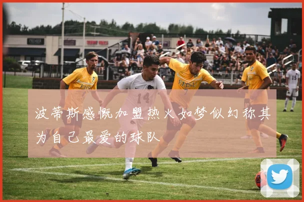 波蒂斯感慨加盟热火如梦似幻称其为自己最爱的球队