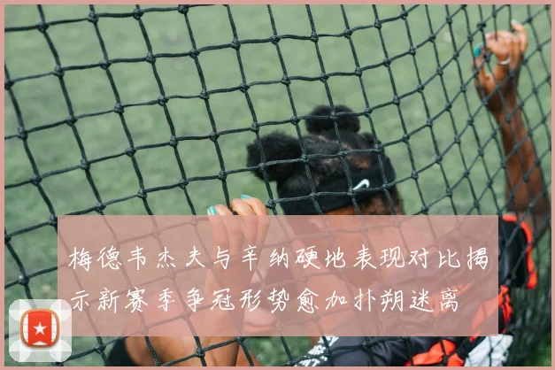 梅德韦杰夫与辛纳硬地表现对比揭示新赛季争冠形势愈加扑朔迷离
