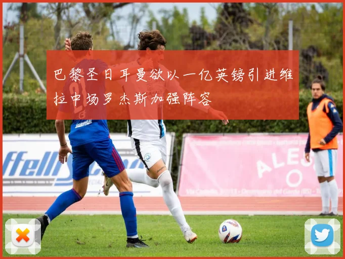 巴黎圣日耳曼欲以一亿英镑引进维拉中场罗杰斯加强阵容