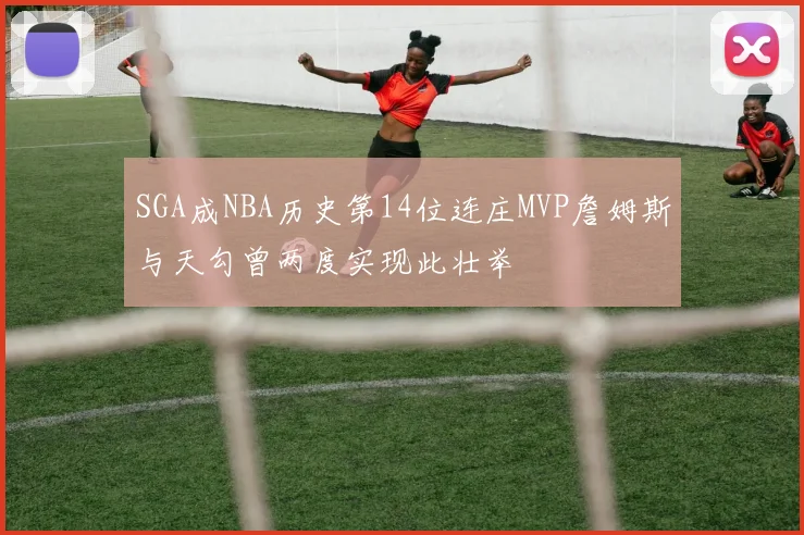 SGA成NBA历史第14位连庄MVP詹姆斯与天勾曾两度实现此壮举