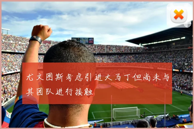 尤文图斯考虑引进大马丁但尚未与其团队进行接触