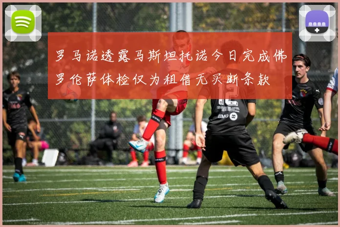 罗马诺透露马斯坦托诺今日完成佛罗伦萨体检仅为租借无买断条款