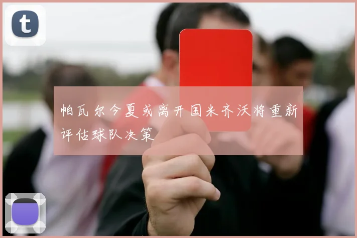 帕瓦尔今夏或离开国米齐沃将重新评估球队决策