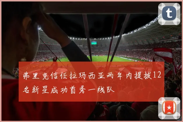 弗里克信任拉玛西亚两年内提拔12名新星成功首秀一线队