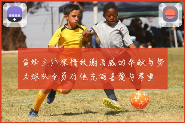 黄蜂主帅深情致谢马威的奉献与努力球队全员对他充满喜爱与尊重