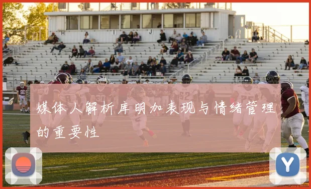 媒体人解析库明加表现与情绪管理的重要性