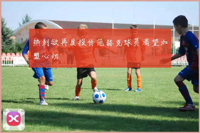 热刺欲再度报价范赫克球员渴望加盟心切