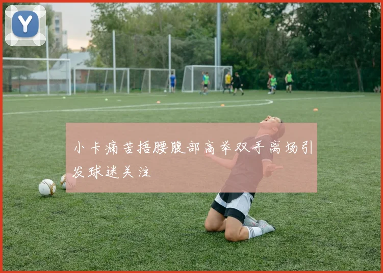 小卡痛苦捂腰腹部高举双手离场引发球迷关注