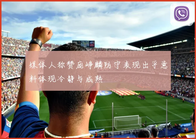 媒体人称赞庞峥麟防守表现出乎意料体现冷静与成熟