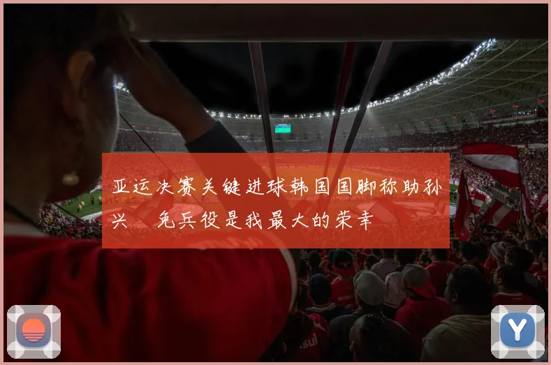 亚运决赛关键进球韩国国脚称助孙兴慜免兵役是我最大的荣幸