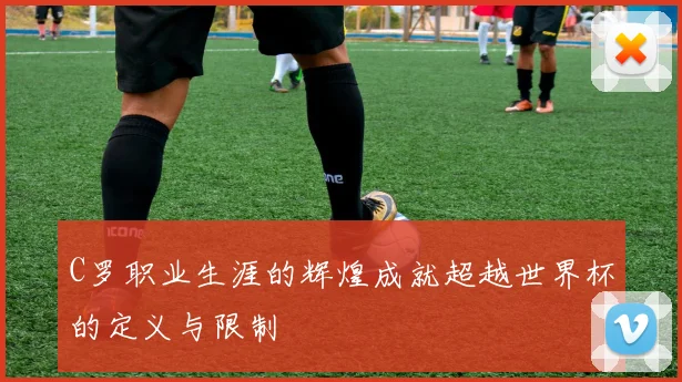 C罗职业生涯的辉煌成就超越世界杯的定义与限制