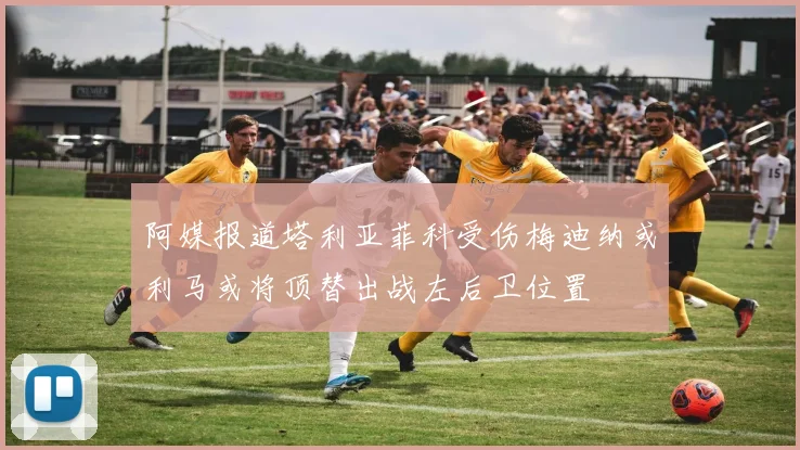 阿媒报道塔利亚菲科受伤梅迪纳或利马或将顶替出战左后卫位置