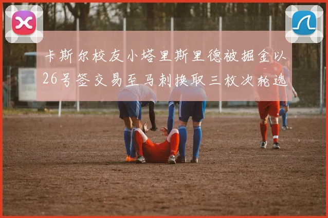 卡斯尔校友小塔里斯里德被掘金以26号签交易至马刺换取三枚次轮选秀权