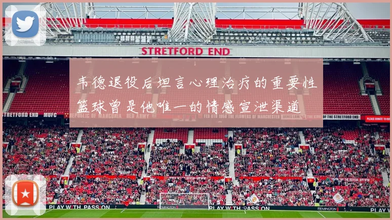 韦德退役后坦言心理治疗的重要性篮球曾是他唯一的情感宣泄渠道