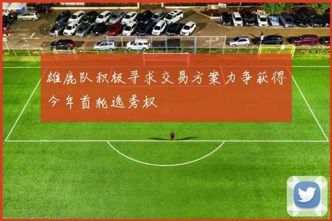 雄鹿队积极寻求交易方案力争获得今年首轮选秀权