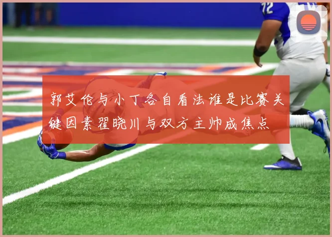 郭艾伦与小丁各自看法谁是比赛关键因素翟晓川与双方主帅成焦点