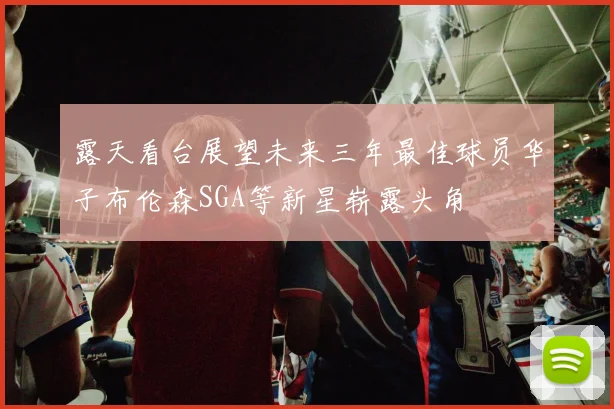 露天看台展望未来三年最佳球员华子布伦森SGA等新星崭露头角