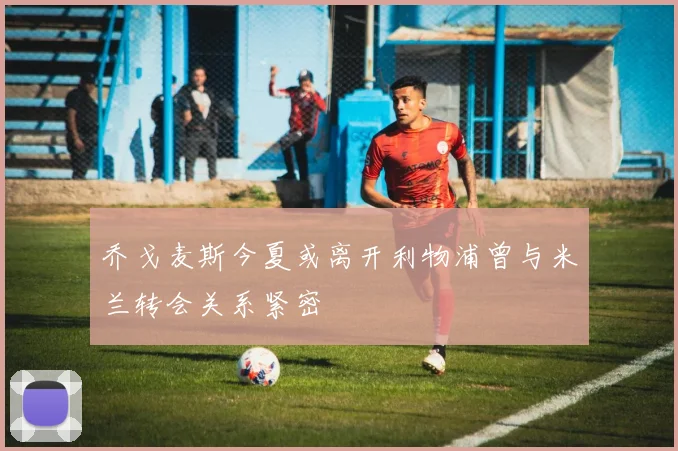 乔戈麦斯今夏或离开利物浦曾与米兰转会关系紧密