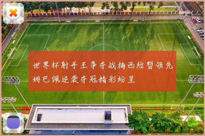 世界杯射手王争夺战梅西短暂领先姆巴佩逆袭夺冠精彩纷呈