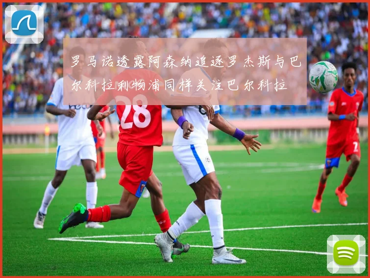 罗马诺透露阿森纳追逐罗杰斯与巴尔科拉利物浦同样关注巴尔科拉