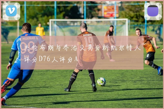 杰伦布朗与乔治交易分析凯尔特人评分D76人评分A