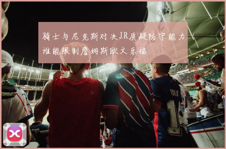 骑士与尼克斯对决JR质疑防守能力谁能限制詹姆斯欧文乐福