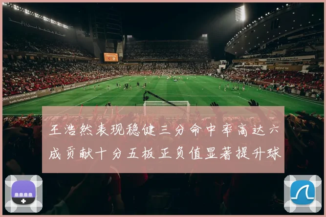 王浩然表现稳健三分命中率高达六成贡献十分五板正负值显著提升球队表现