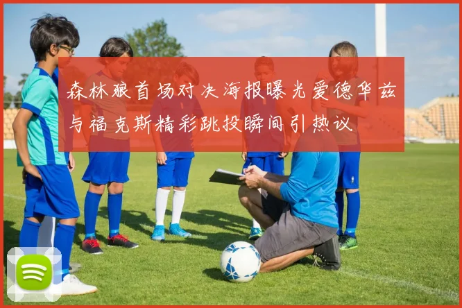 森林狼首场对决海报曝光爱德华兹与福克斯精彩跳投瞬间引热议