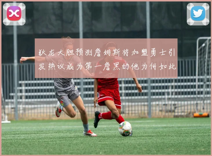 狄龙大胆预测詹姆斯将加盟勇士引发热议成为第一詹黑的他为何如此看好