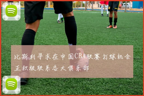 比斯利寻求在中国CBA联赛打球机会正积极联系各大俱乐部